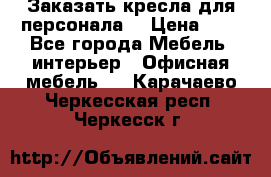Заказать кресла для персонала  › Цена ­ 1 - Все города Мебель, интерьер » Офисная мебель   . Карачаево-Черкесская респ.,Черкесск г.